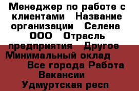 Менеджер по работе с клиентами › Название организации ­ Селена, ООО › Отрасль предприятия ­ Другое › Минимальный оклад ­ 30 000 - Все города Работа » Вакансии   . Удмуртская респ.,Сарапул г.